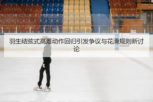 羽生结弦式高难动作回归引发争议与花滑规则新讨论